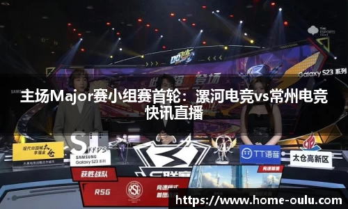主场Major赛小组赛首轮：漯河电竞vs常州电竞快讯直播